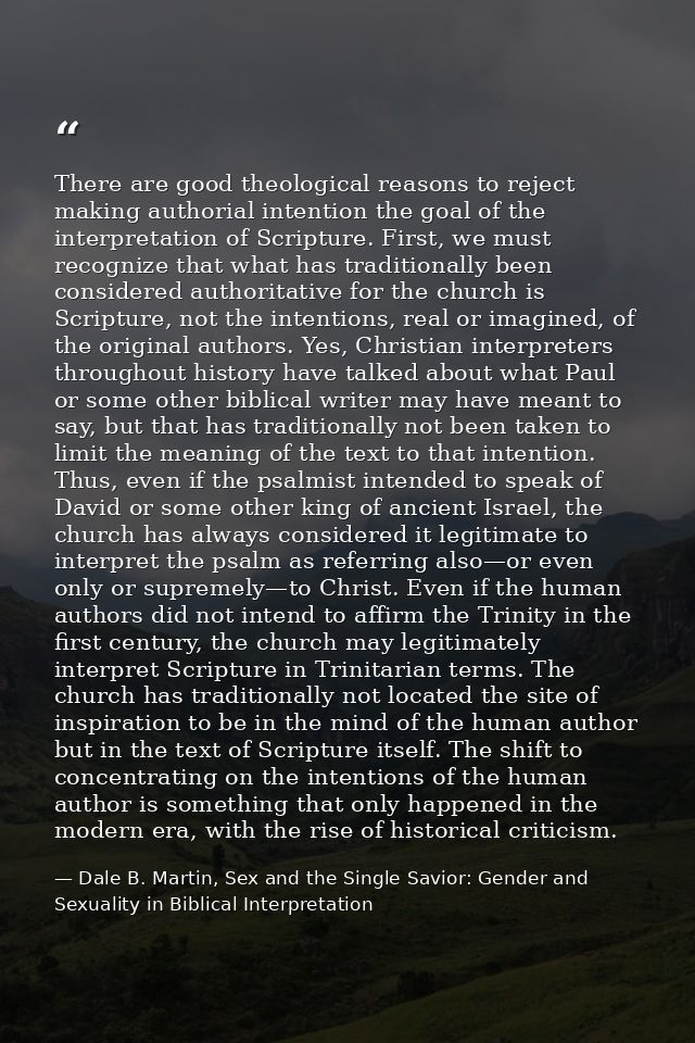 There are good theological reasons to reject making authorial intention the goal of the interpretation of Scripture. Fir — Dale B. Martin, Sex and the Single Savior: Gender and Sexuality in Biblical Interpretation