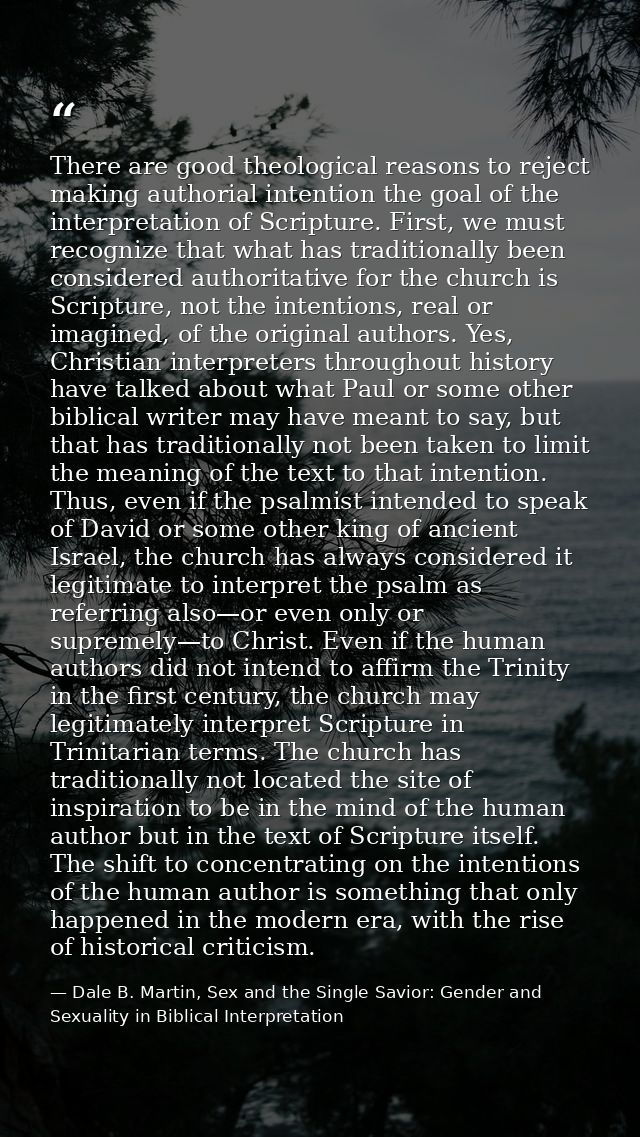 There are good theological reasons to reject making authorial intention the goal of the interpretation of Scripture. Fir — Dale B. Martin, Sex and the Single Savior: Gender and Sexuality in Biblical Interpretation