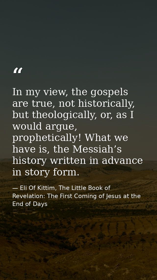In my view, the gospels are true, not historically, but theologically, or, as I would argue, prophetically! What we have — Eli Of Kittim, The Little Book of Revelation: The First Coming of Jesus at the End of Days