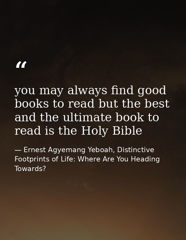 you may always find good books to read but the best and the ultimate book to read is the Holy Bible — Ernest Agyemang Yeboah, Distinctive Footprints of Life: Where Are You Heading Towards?