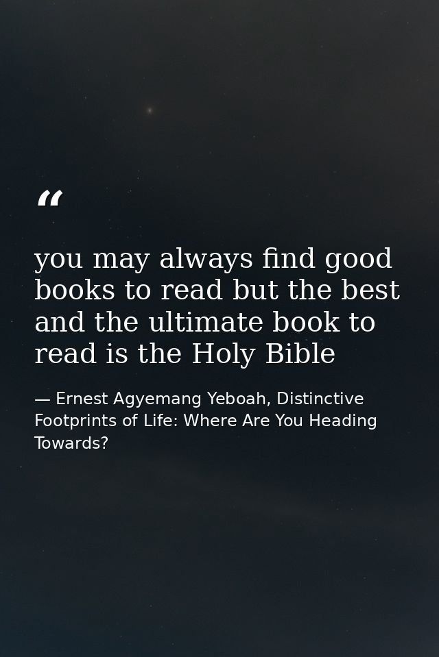 you may always find good books to read but the best and the ultimate book to read is the Holy Bible — Ernest Agyemang Yeboah, Distinctive Footprints of Life: Where Are You Heading Towards?