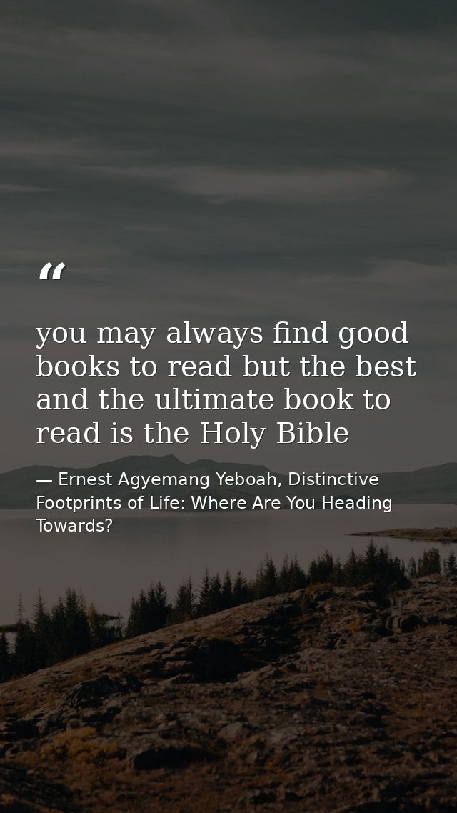 you may always find good books to read but the best and the ultimate book to read is the Holy Bible — Ernest Agyemang Yeboah, Distinctive Footprints of Life: Where Are You Heading Towards?