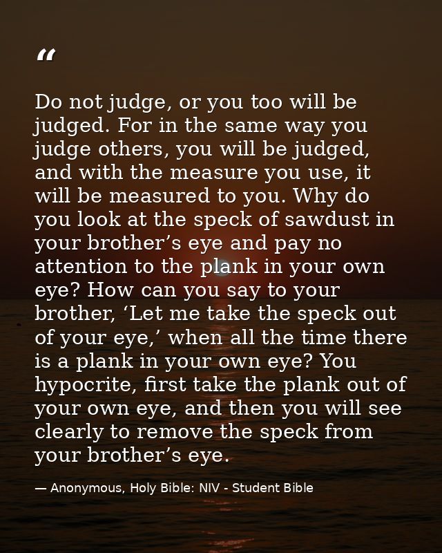 Do not judge, or you too will be judged. For in the same way you judge others, you will be judged, and with the measure  — Anonymous, Holy Bible: NIV - Student Bible