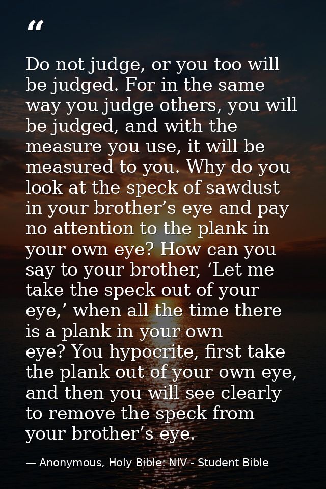 Do not judge, or you too will be judged. For in the same way you judge others, you will be judged, and with the measure  — Anonymous, Holy Bible: NIV - Student Bible