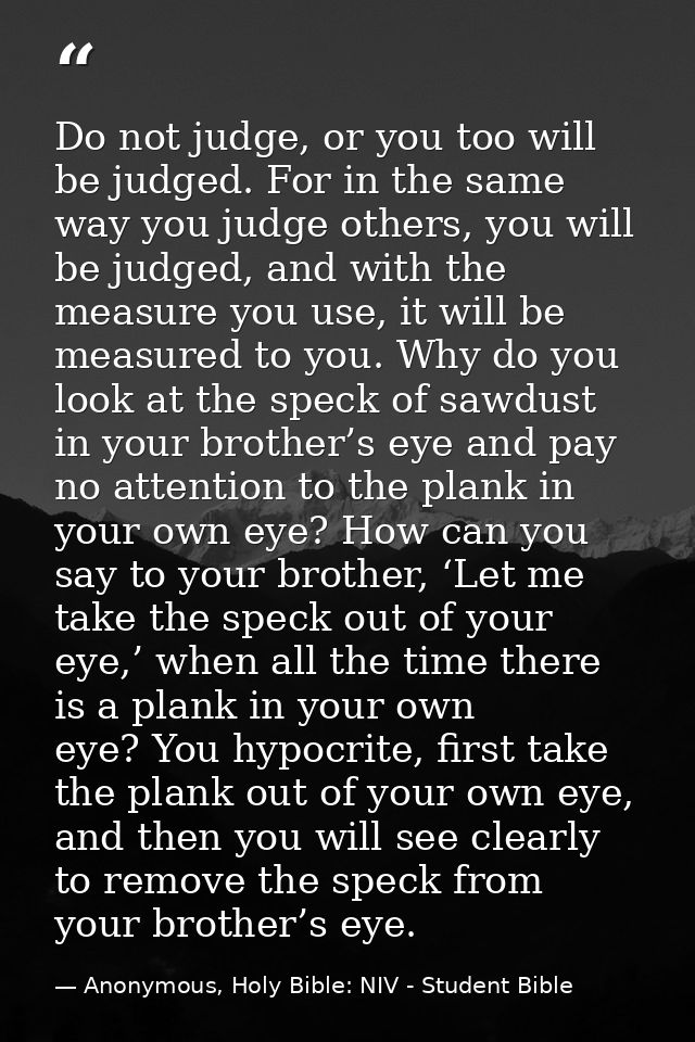 Do not judge, or you too will be judged. For in the same way you judge others, you will be judged, and with the measure  — Anonymous, Holy Bible: NIV - Student Bible
