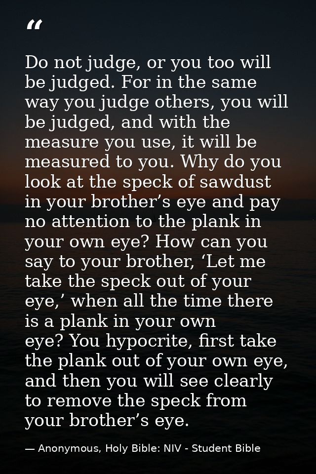Do not judge, or you too will be judged. For in the same way you judge others, you will be judged, and with the measure  — Anonymous, Holy Bible: NIV - Student Bible