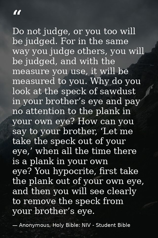 Do not judge, or you too will be judged. For in the same way you judge others, you will be judged, and with the measure  — Anonymous, Holy Bible: NIV - Student Bible