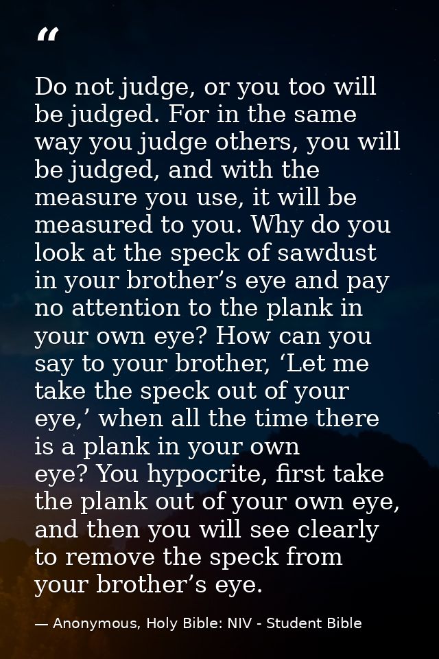 Do not judge, or you too will be judged. For in the same way you judge others, you will be judged, and with the measure  — Anonymous, Holy Bible: NIV - Student Bible