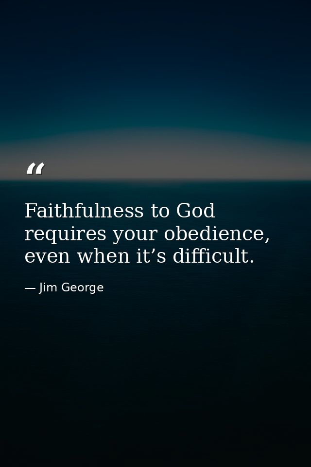 Faithfulness to God requires your obedience, even when it’s difficult. — Jim George