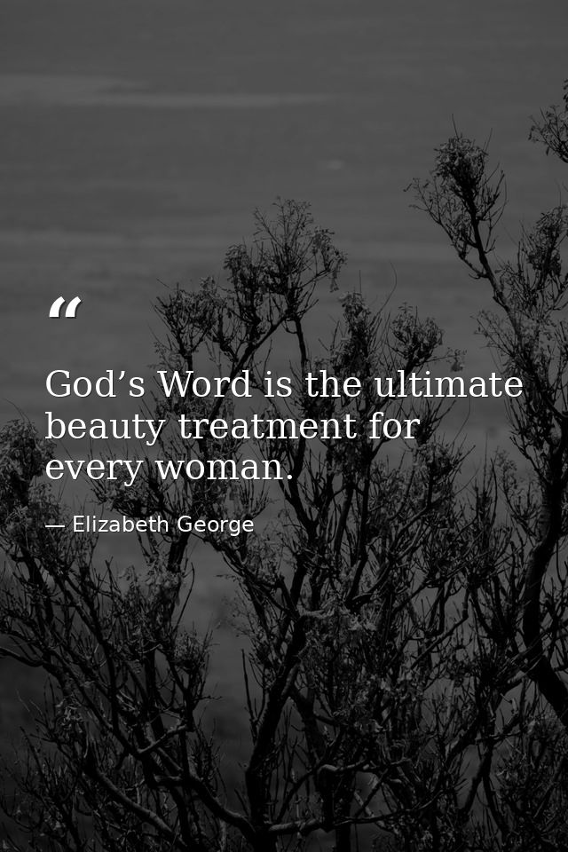 God’s Word is the ultimate beauty treatment for every woman. — Elizabeth George