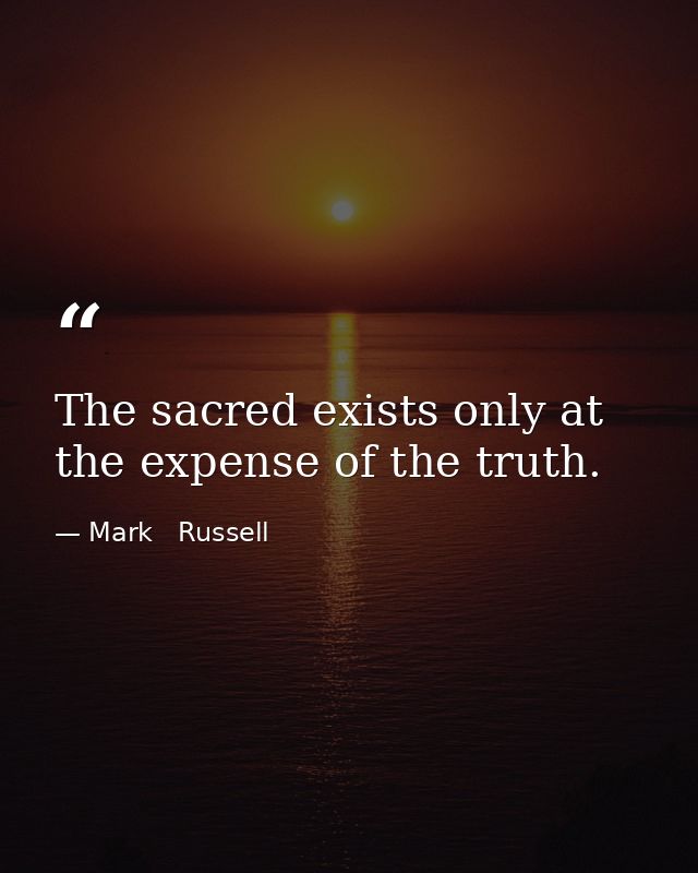 The sacred exists only at the expense of the truth. — Mark   Russell
