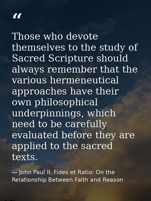 Those who devote themselves to the study of Sacred Scripture should always remember that the various hermeneutical appro — John Paul II, Fides et Ratio: On the Relationship Between Faith and Reason