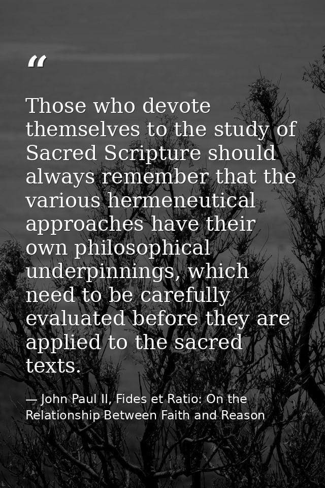 Those who devote themselves to the study of Sacred Scripture should always remember that the various hermeneutical appro — John Paul II, Fides et Ratio: On the Relationship Between Faith and Reason