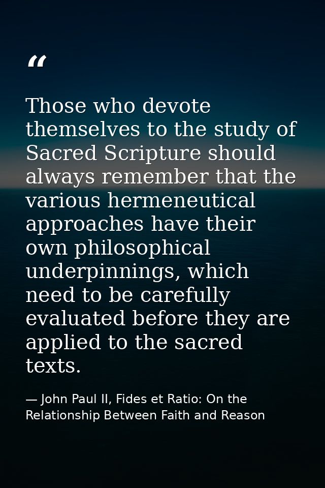 Those who devote themselves to the study of Sacred Scripture should always remember that the various hermeneutical appro — John Paul II, Fides et Ratio: On the Relationship Between Faith and Reason