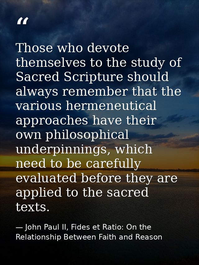 Those who devote themselves to the study of Sacred Scripture should always remember that the various hermeneutical appro — John Paul II, Fides et Ratio: On the Relationship Between Faith and Reason