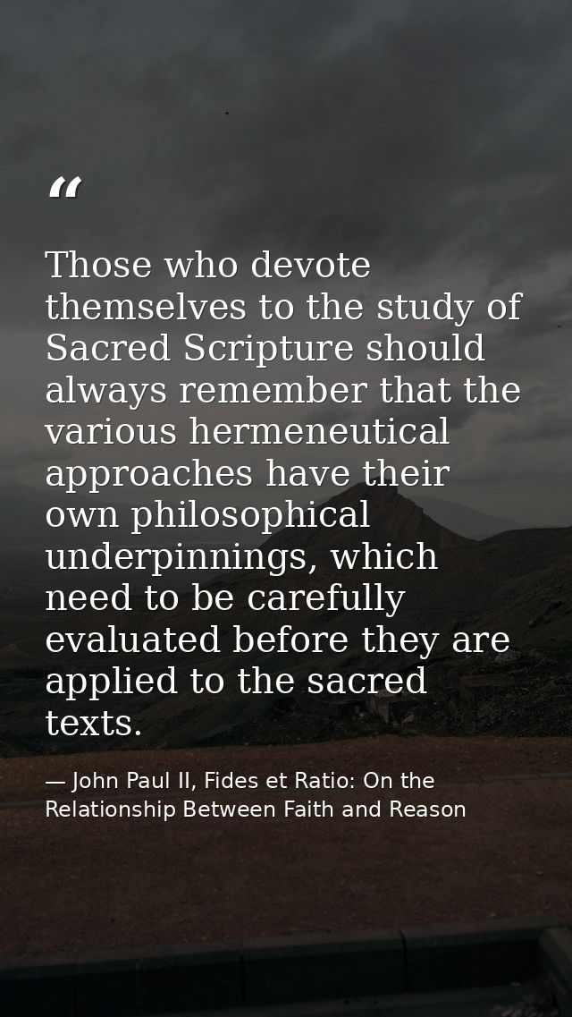 Those who devote themselves to the study of Sacred Scripture should always remember that the various hermeneutical appro — John Paul II, Fides et Ratio: On the Relationship Between Faith and Reason