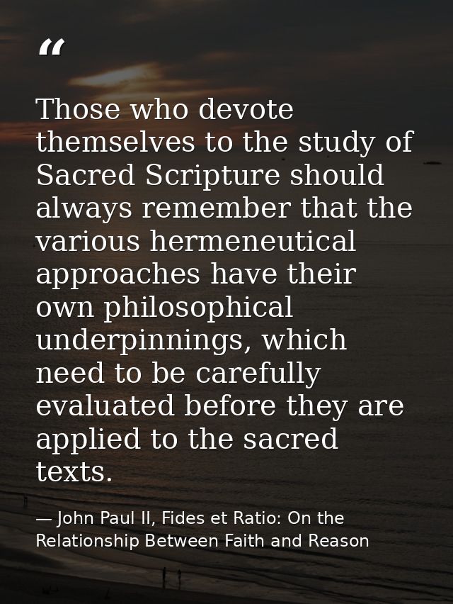 Those who devote themselves to the study of Sacred Scripture should always remember that the various hermeneutical appro — John Paul II, Fides et Ratio: On the Relationship Between Faith and Reason