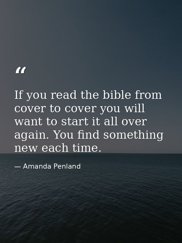 If you read the bible from cover to cover you will want to start it all over again. You find something new each time. — Amanda Penland