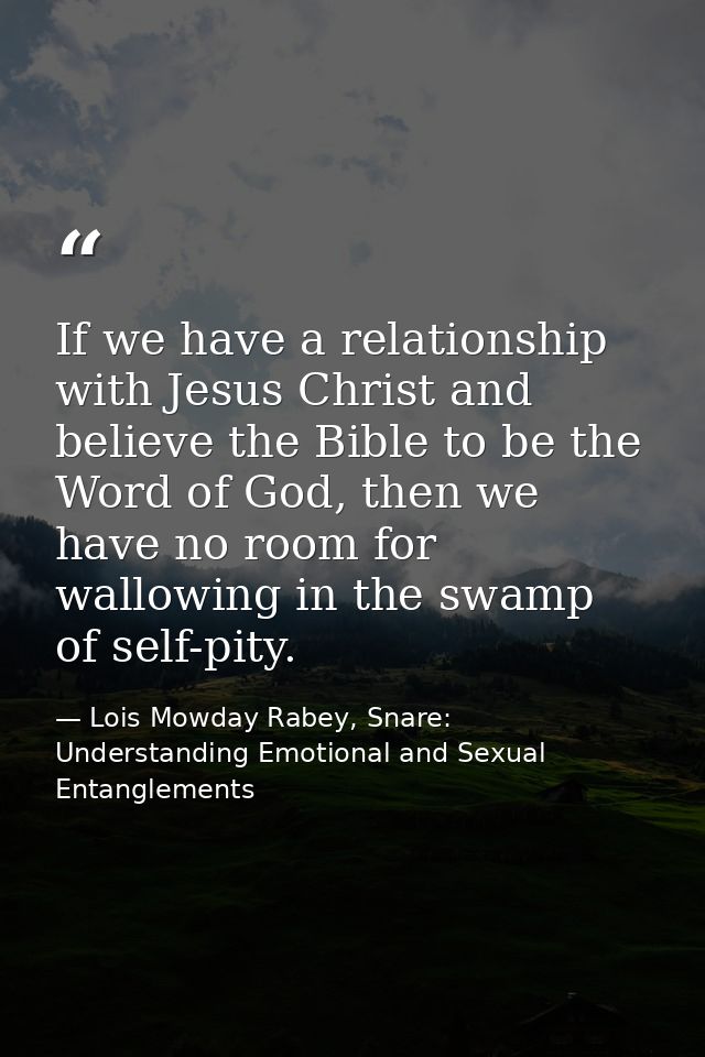 If we have a relationship with Jesus Christ and believe the Bible to be the Word of God, then we have no room for wallow — Lois Mowday Rabey, Snare: Understanding Emotional and Sexual Entanglements