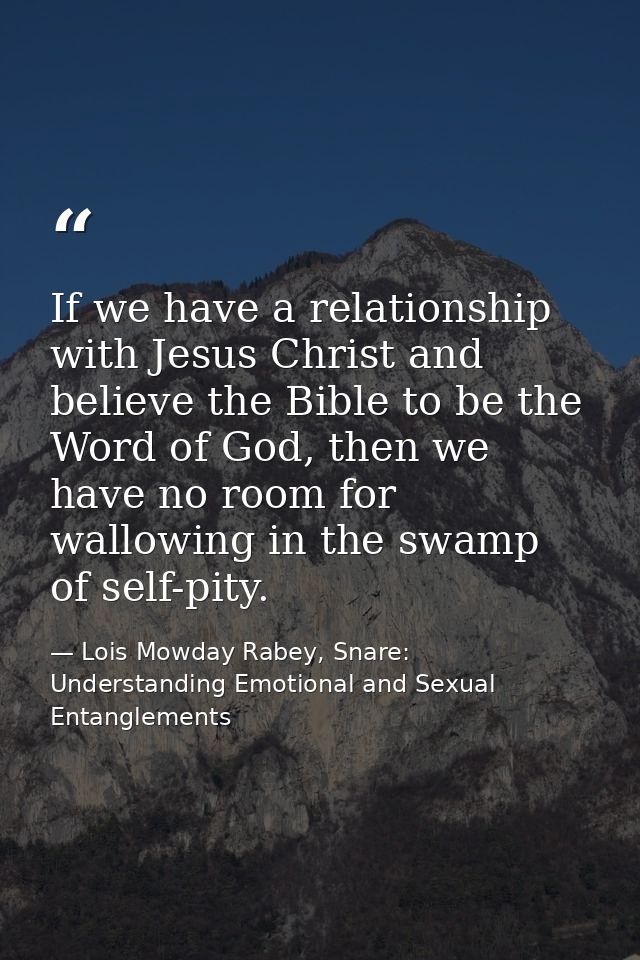 If we have a relationship with Jesus Christ and believe the Bible to be the Word of God, then we have no room for wallow — Lois Mowday Rabey, Snare: Understanding Emotional and Sexual Entanglements