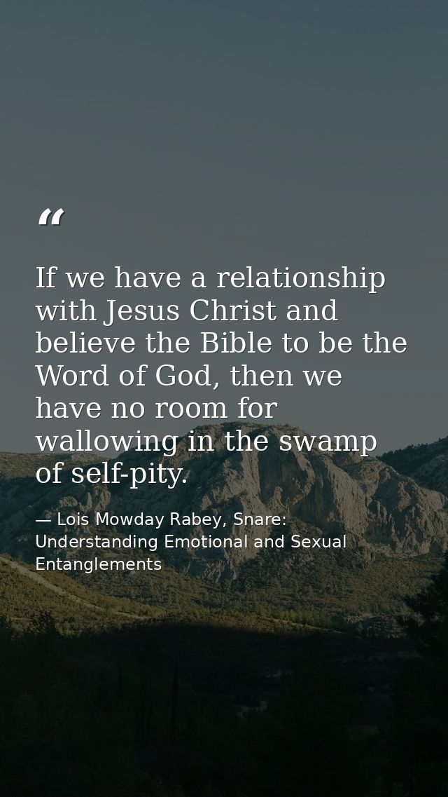 If we have a relationship with Jesus Christ and believe the Bible to be the Word of God, then we have no room for wallow — Lois Mowday Rabey, Snare: Understanding Emotional and Sexual Entanglements