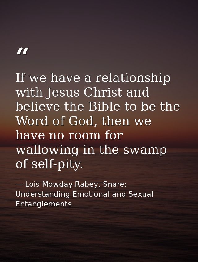 If we have a relationship with Jesus Christ and believe the Bible to be the Word of God, then we have no room for wallow — Lois Mowday Rabey, Snare: Understanding Emotional and Sexual Entanglements