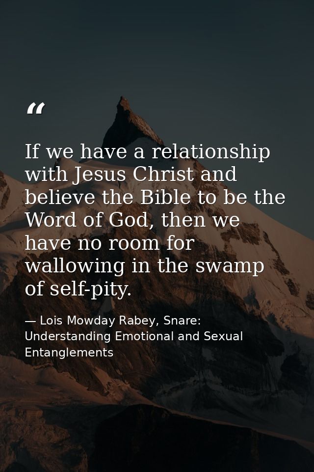 If we have a relationship with Jesus Christ and believe the Bible to be the Word of God, then we have no room for wallow — Lois Mowday Rabey, Snare: Understanding Emotional and Sexual Entanglements