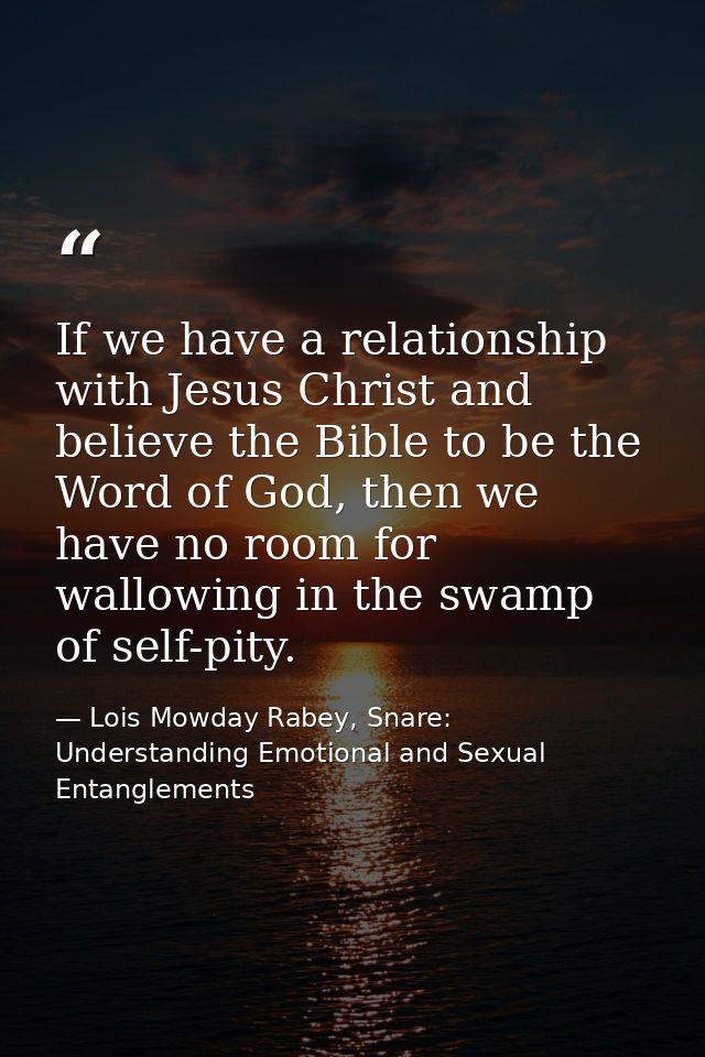 If we have a relationship with Jesus Christ and believe the Bible to be the Word of God, then we have no room for wallow — Lois Mowday Rabey, Snare: Understanding Emotional and Sexual Entanglements