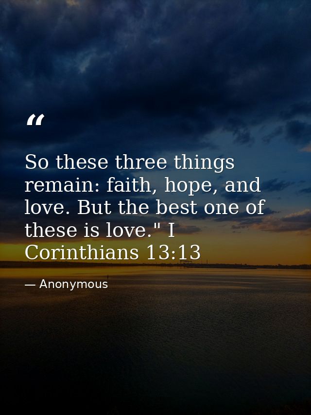 So these three things remain: faith, hope, and love. But the best one of these is love." I Corinthians 13:13 — Anonymous