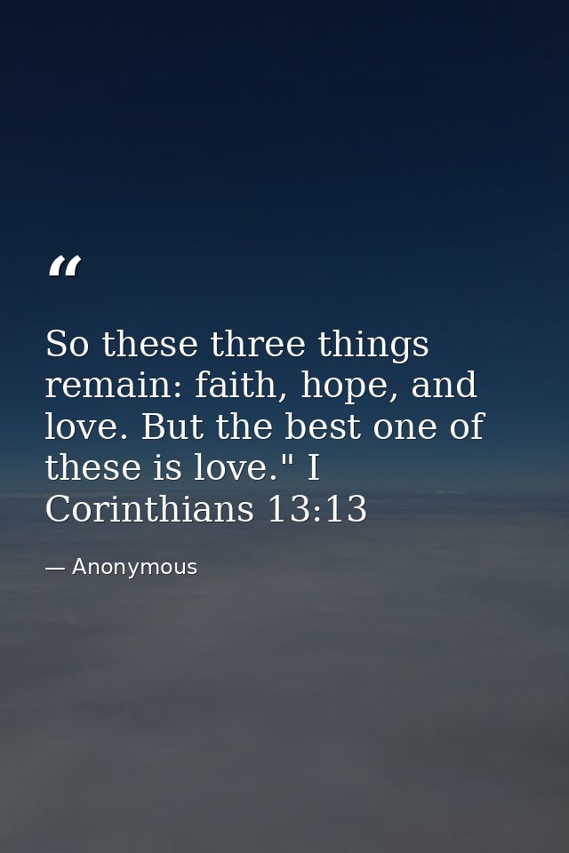 So these three things remain: faith, hope, and love. But the best one of these is love." I Corinthians 13:13 — Anonymous
