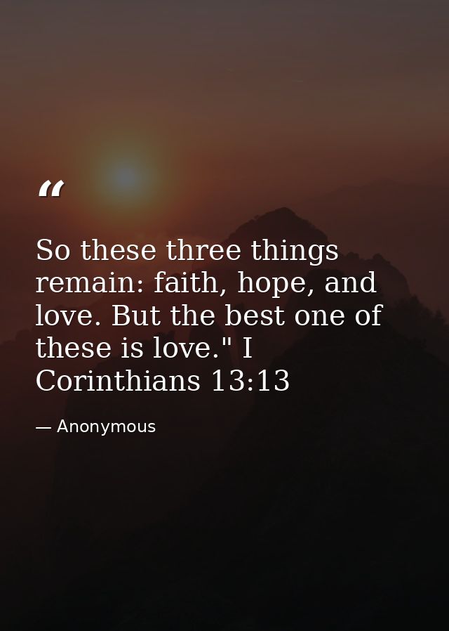 So these three things remain: faith, hope, and love. But the best one of these is love." I Corinthians 13:13 — Anonymous