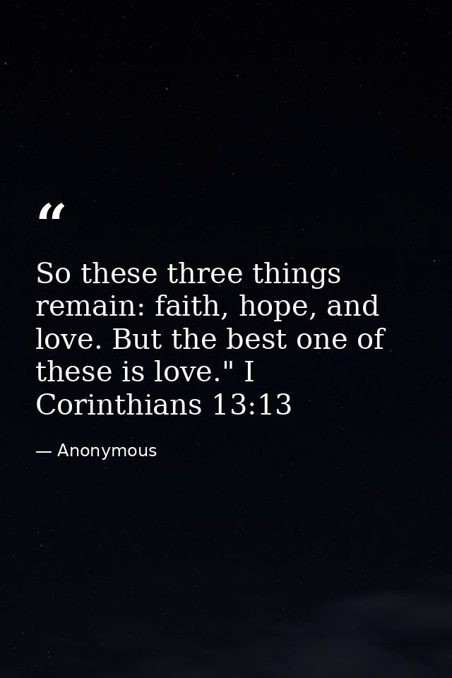 So these three things remain: faith, hope, and love. But the best one of these is love." I Corinthians 13:13 — Anonymous