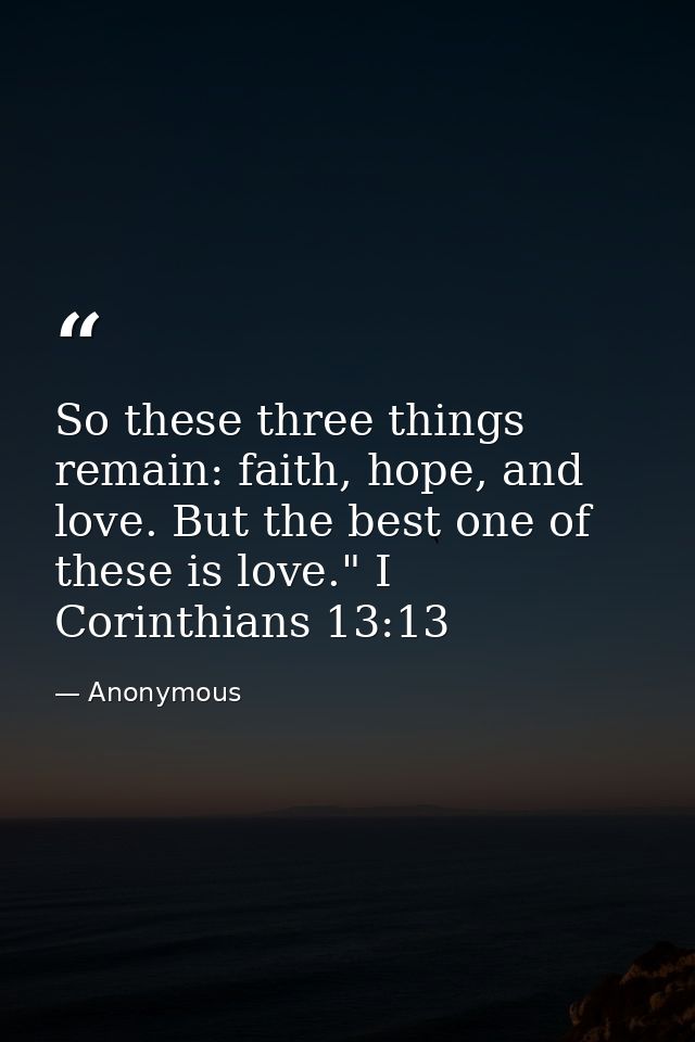 So these three things remain: faith, hope, and love. But the best one of these is love." I Corinthians 13:13 — Anonymous