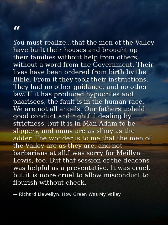 You must realize...that the men of the Valley have built their houses and brought up their families without help from ot — Richard Llewellyn, How Green Was My Valley