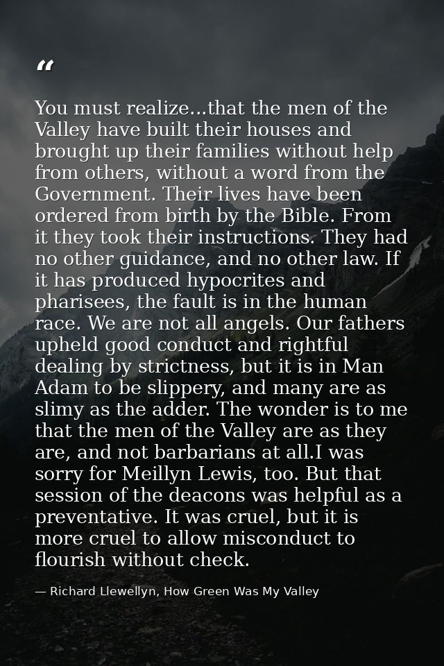 You must realize...that the men of the Valley have built their houses and brought up their families without help from ot — Richard Llewellyn, How Green Was My Valley