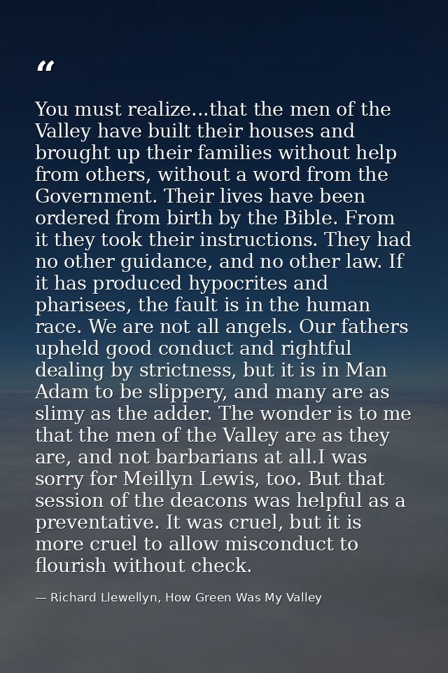 You must realize...that the men of the Valley have built their houses and brought up their families without help from ot — Richard Llewellyn, How Green Was My Valley