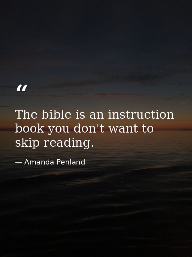 The bible is an instruction book you don't want to skip reading. — Amanda Penland