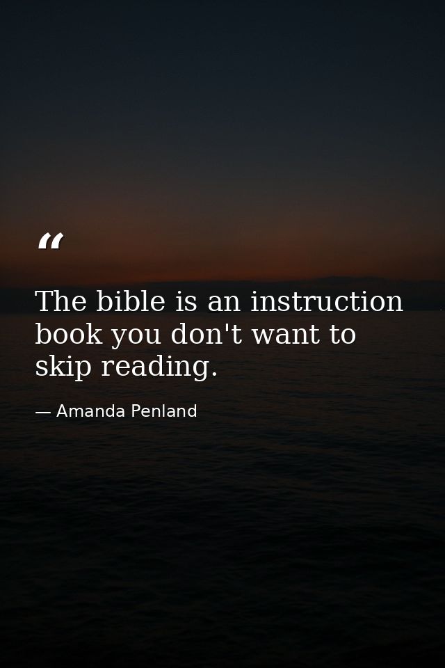 The bible is an instruction book you don't want to skip reading. — Amanda Penland