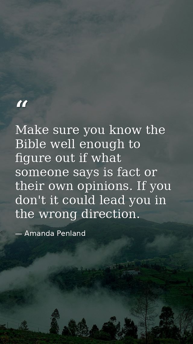 Make sure you know the Bible well enough to figure out if what someone says is fact or their own opinions. If you don't  — Amanda Penland
