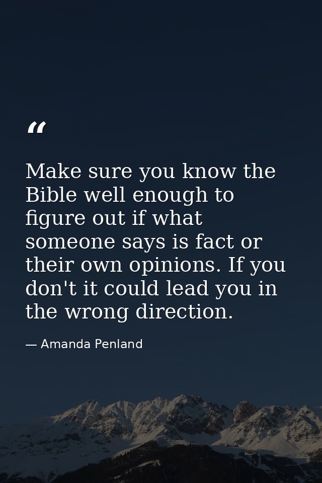 Make sure you know the Bible well enough to figure out if what someone says is fact or their own opinions. If you don't  — Amanda Penland