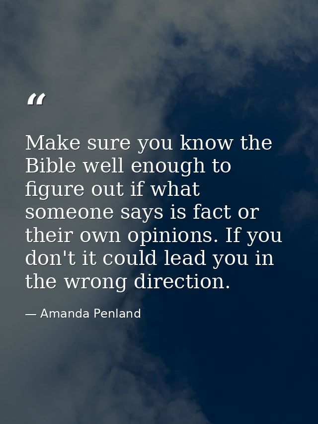Make sure you know the Bible well enough to figure out if what someone says is fact or their own opinions. If you don't  — Amanda Penland