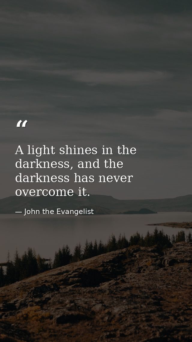 A light shines in the darkness, and the darkness has never overcome it. — John the Evangelist