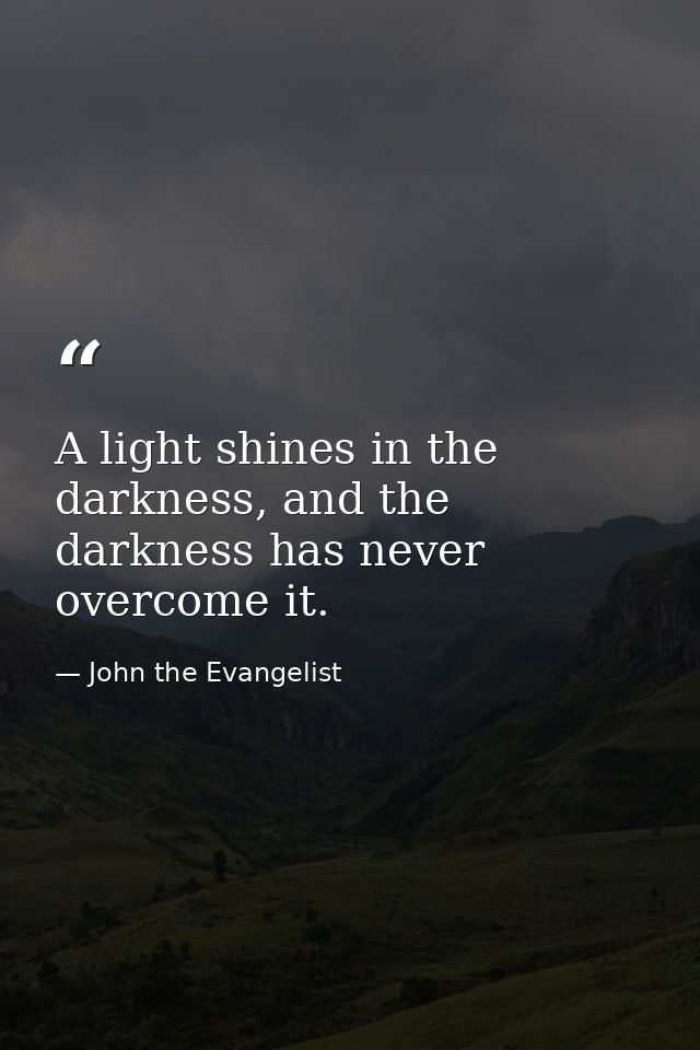 A light shines in the darkness, and the darkness has never overcome it. — John the Evangelist