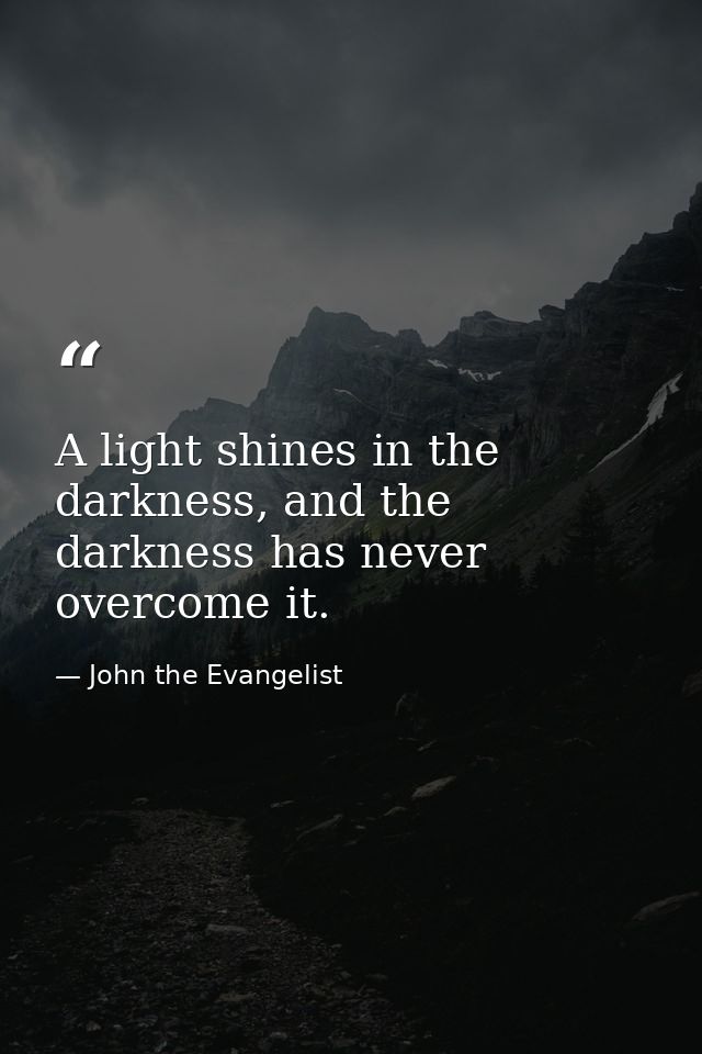 A light shines in the darkness, and the darkness has never overcome it. — John the Evangelist