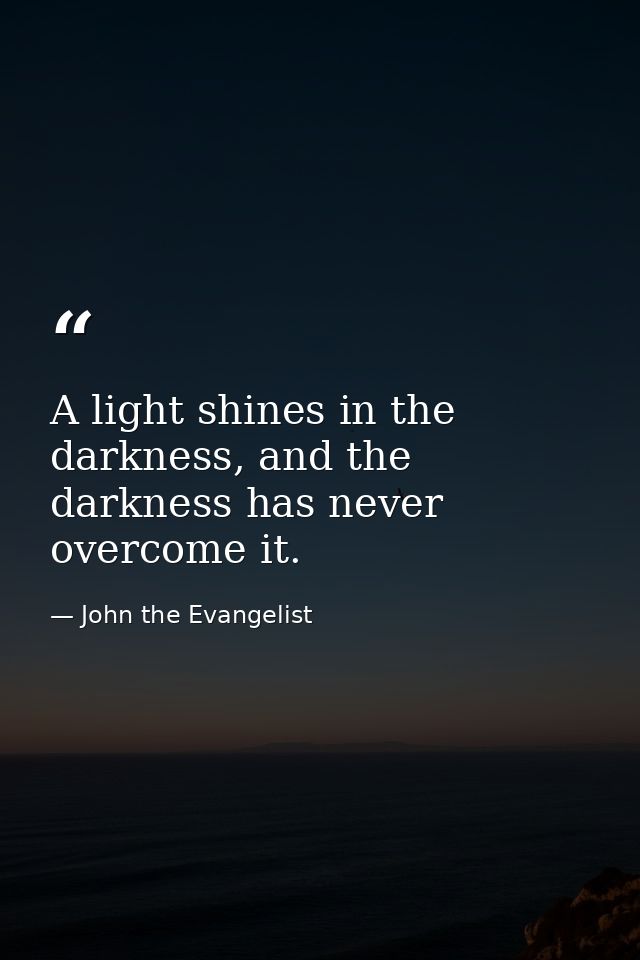 A light shines in the darkness, and the darkness has never overcome it. — John the Evangelist