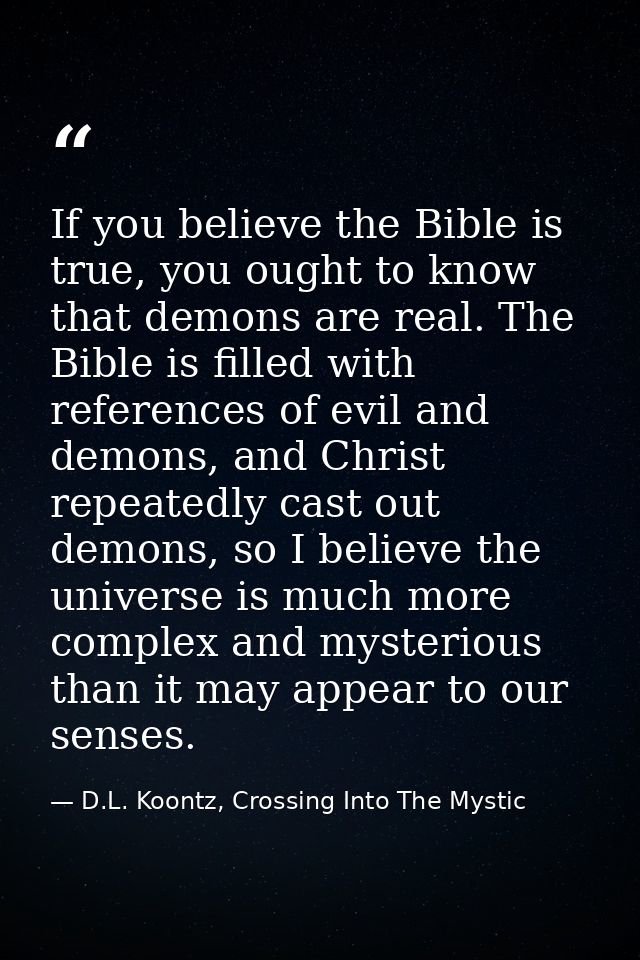If you believe the Bible is true, you ought to know that demons are real. The Bible is filled with references of evil an — D.L. Koontz, Crossing Into The Mystic