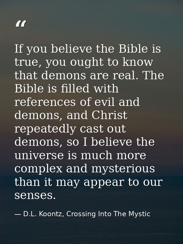 If you believe the Bible is true, you ought to know that demons are real. The Bible is filled with references of evil an — D.L. Koontz, Crossing Into The Mystic