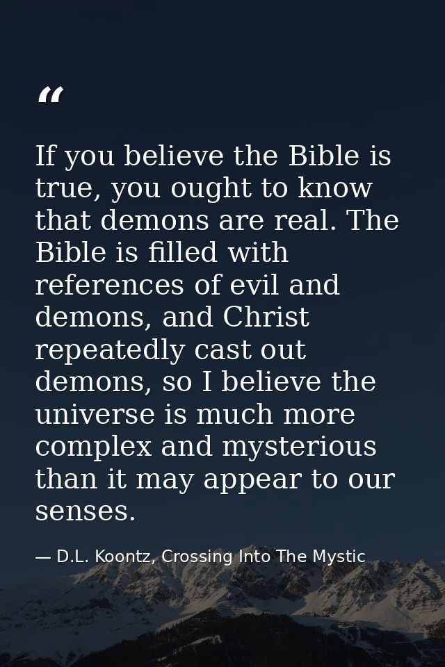 If you believe the Bible is true, you ought to know that demons are real. The Bible is filled with references of evil an — D.L. Koontz, Crossing Into The Mystic