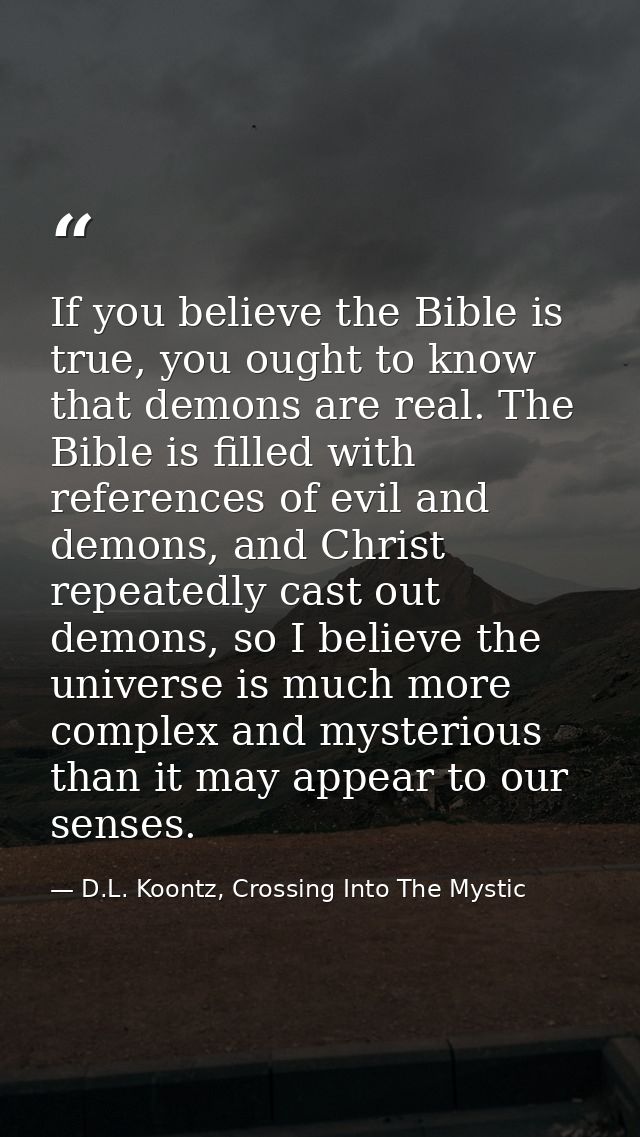 If you believe the Bible is true, you ought to know that demons are real. The Bible is filled with references of evil an — D.L. Koontz, Crossing Into The Mystic