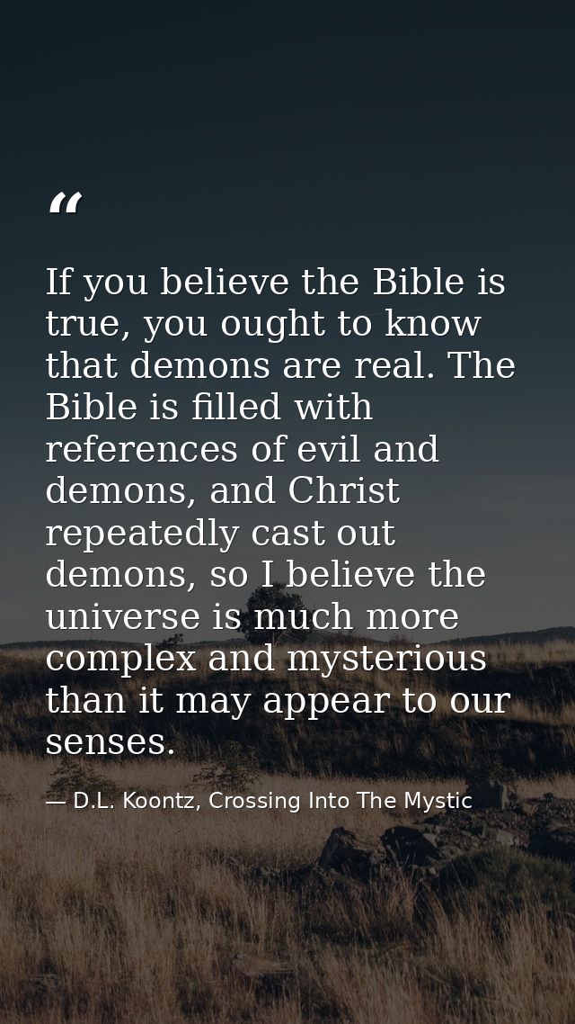 If you believe the Bible is true, you ought to know that demons are real. The Bible is filled with references of evil an — D.L. Koontz, Crossing Into The Mystic